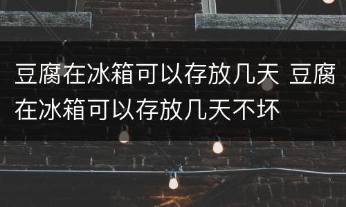 豆腐在冰箱可以存放几天 豆腐在冰箱可以存放几天不坏