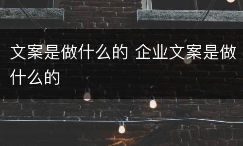文案是做什么的 企业文案是做什么的