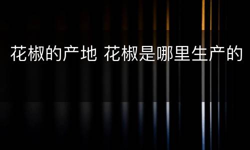 花椒的产地 花椒是哪里生产的