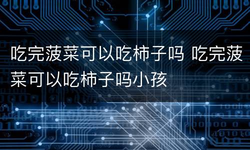 吃完菠菜可以吃柿子吗 吃完菠菜可以吃柿子吗小孩