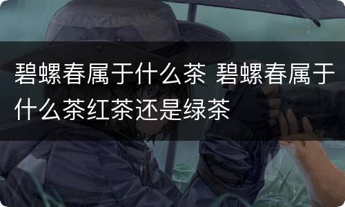 碧螺春属于什么茶 碧螺春属于什么茶红茶还是绿茶