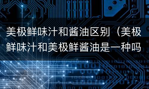 美极鲜味汁和酱油区别（美极鲜味汁和美极鲜酱油是一种吗）