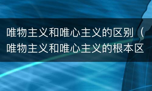 唯物主义和唯心主义的区别（唯物主义和唯心主义的根本区别）