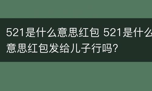 521是什么意思红包 521是什么意思红包发给儿子行吗?