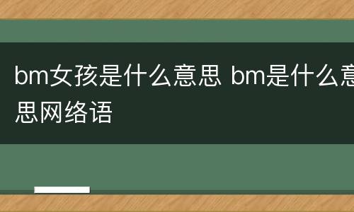 bm女孩是什么意思 bm是什么意思网络语