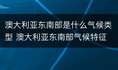 澳大利亚东南部是什么气候类型 澳大利亚东南部气候特征