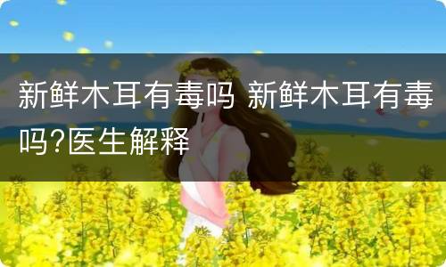 新鲜木耳有毒吗 新鲜木耳有毒吗?医生解释