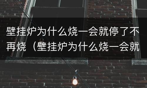 壁挂炉为什么烧一会就停了不再烧（壁挂炉为什么烧一会就停了不再烧了）
