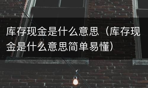 库存现金是什么意思（库存现金是什么意思简单易懂）