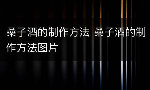 桑子酒的制作方法 桑子酒的制作方法图片