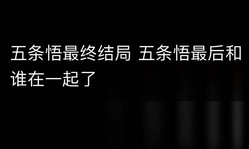 五条悟最终结局 五条悟最后和谁在一起了