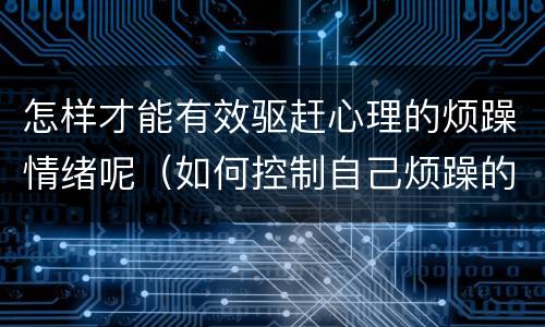 怎样才能有效驱赶心理的烦躁情绪呢（如何控制自己烦躁的情绪）