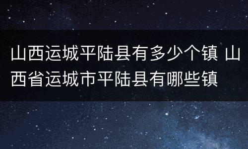 山西运城平陆县有多少个镇 山西省运城市平陆县有哪些镇