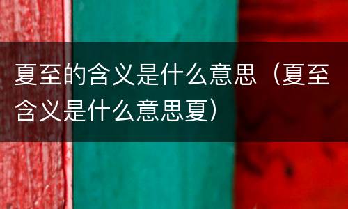 夏至的含义是什么意思（夏至含义是什么意思夏）