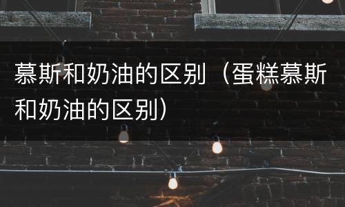 慕斯和奶油的区别（蛋糕慕斯和奶油的区别）