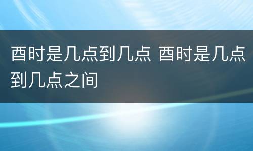 酉时是几点到几点 酉时是几点到几点之间