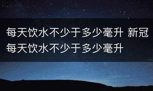每天饮水不少于多少毫升 新冠每天饮水不少于多少毫升