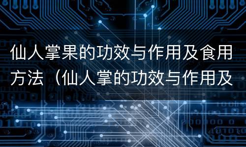 仙人掌果的功效与作用及食用方法（仙人掌的功效与作用及食用方法）