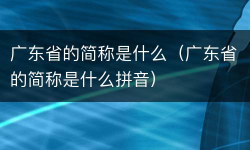 广东省的简称是什么（广东省的简称是什么拼音）