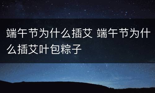 端午节为什么插艾 端午节为什么插艾叶包粽子