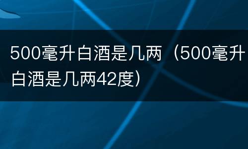 500毫升白酒是几两（500毫升白酒是几两42度）
