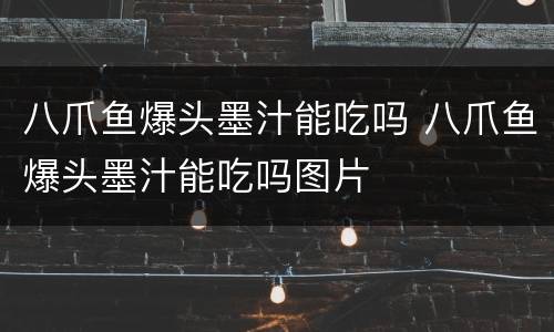 八爪鱼爆头墨汁能吃吗 八爪鱼爆头墨汁能吃吗图片