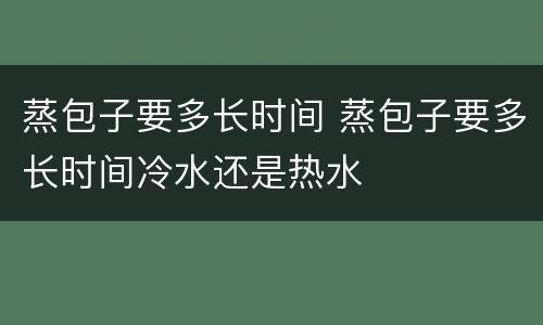 蒸包子要多长时间 蒸包子要多长时间冷水还是热水