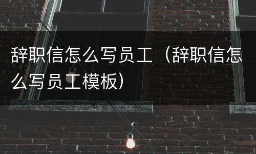 辞职信怎么写员工（辞职信怎么写员工模板）