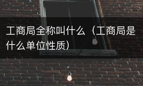 工商局全称叫什么（工商局是什么单位性质）