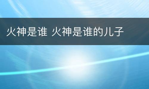 火神是谁 火神是谁的儿子