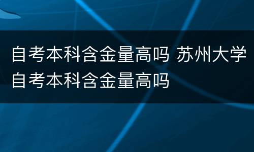 自考本科含金量高吗 苏州大学自考本科含金量高吗