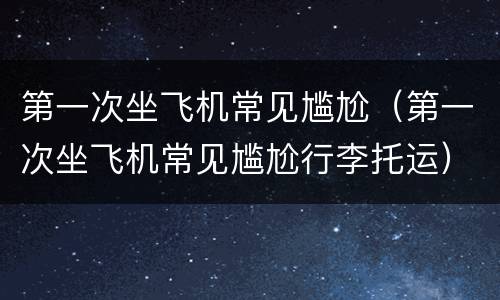 第一次坐飞机常见尴尬（第一次坐飞机常见尴尬行李托运）