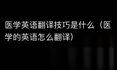 医学英语翻译技巧是什么（医学的英语怎么翻译）