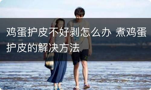 鸡蛋护皮不好剥怎么办 煮鸡蛋护皮的解决方法