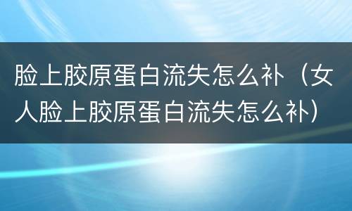 脸上胶原蛋白流失怎么补（女人脸上胶原蛋白流失怎么补）