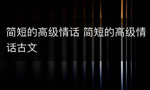 简短的高级情话 简短的高级情话古文