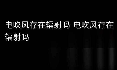 电吹风存在辐射吗 电吹风存在辐射吗