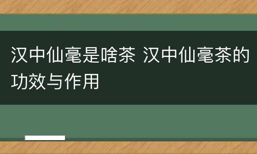 汉中仙毫是啥茶 汉中仙毫茶的功效与作用