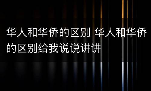 华人和华侨的区别 华人和华侨的区别给我说说讲讲