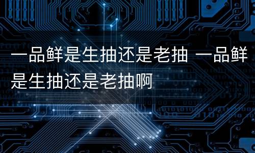 一品鲜是生抽还是老抽 一品鲜是生抽还是老抽啊