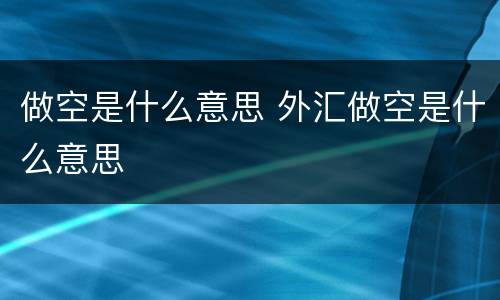 做空是什么意思 外汇做空是什么意思