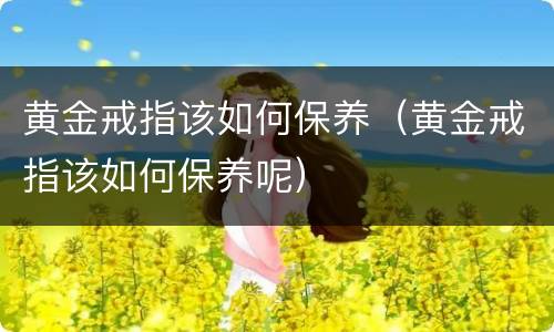黄金戒指该如何保养（黄金戒指该如何保养呢）