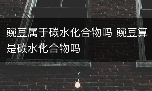 豌豆属于碳水化合物吗 豌豆算是碳水化合物吗