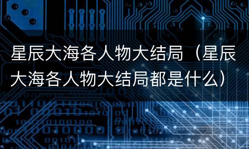 星辰大海各人物大结局（星辰大海各人物大结局都是什么）