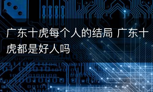 广东十虎每个人的结局 广东十虎都是好人吗