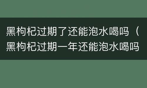 黑枸杞过期了还能泡水喝吗（黑枸杞过期一年还能泡水喝吗）