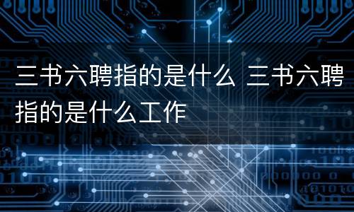 三书六聘指的是什么 三书六聘指的是什么工作