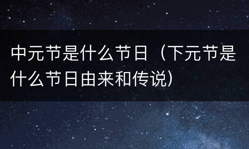 中元节是什么节日（下元节是什么节日由来和传说）