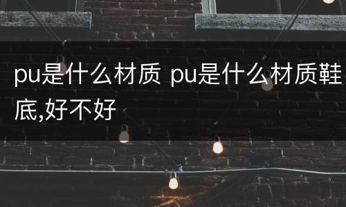 pu是什么材质 pu是什么材质鞋底,好不好