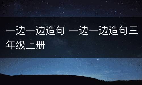 一边一边造句 一边一边造句三年级上册